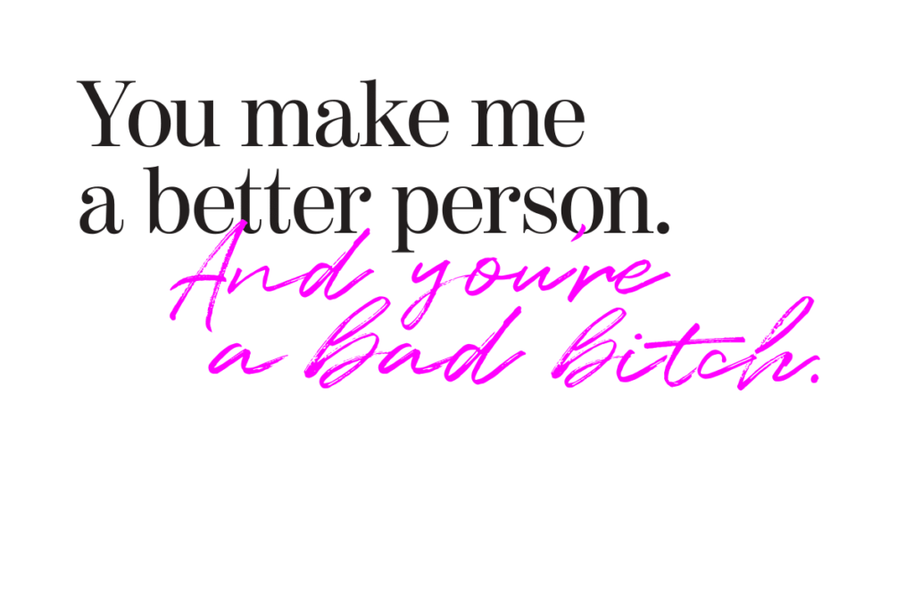 You make me a better person. And you're a bad bitch.