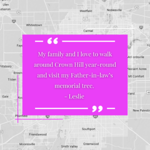 "My family and I love to walk around Crown Hill year-round and visit my Father-in-law’s memorial tree. - Leslie"