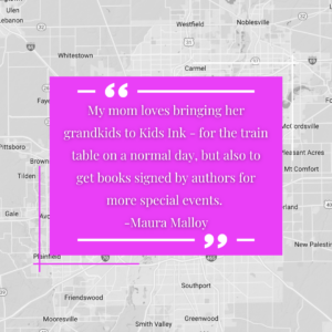 My mom loves bringing her grandkids to Kids Ink for the train table on your normal day, but also to get books signed by authors for more special events. -Maura Malloy