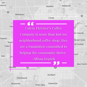 "Calvin Fletcher's Coffee Company is more than just my neighborhood coffee shop: they are a foundation committed to helping the community thrive." - Allissa Impink