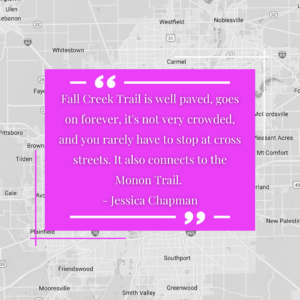 "Fall Creek Trail is well paved, goes on forever, it's not very crowded, and you rarely have to stop at cross streets. It also connects to the Monon Trail." - Jessica Chapman