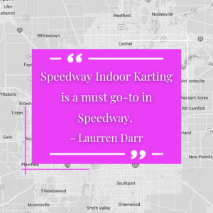"Speedway Indoor Karting is a must go-to in Speedway." - Laurren Darr