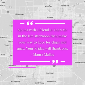 "Sip tea with a friend at Tea's Me in the late afternoon then make your way to Loco for Chips and quac. Your Friday will thank you." - Maura Malloy